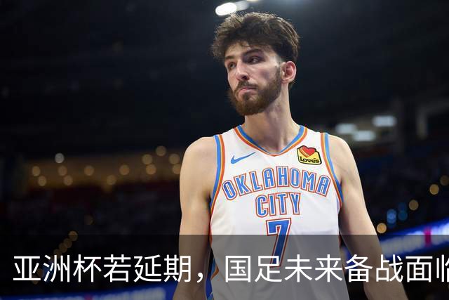 亚洲杯若延期，国足未来备战面临巨大挑战