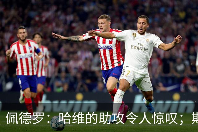 佩德罗：哈维的助攻令人惊叹；期待巴萨再登欧冠巅峰