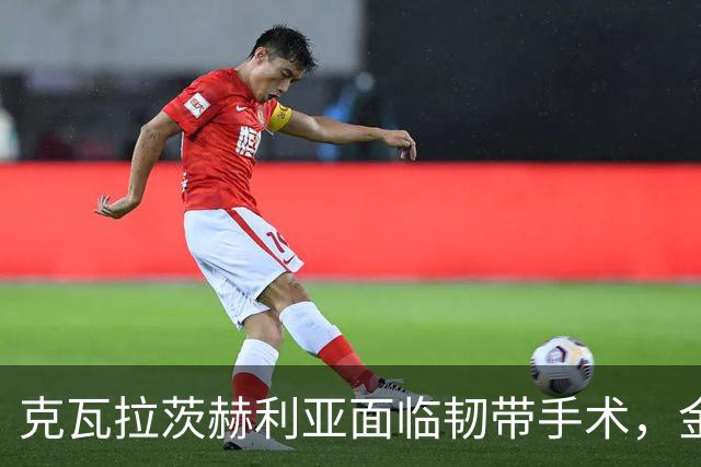 克瓦拉茨赫利亚面临韧带手术，金球奖出席成疑