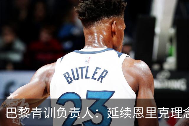 巴黎青训负责人：延续恩里克理念助力年轻球员成长
